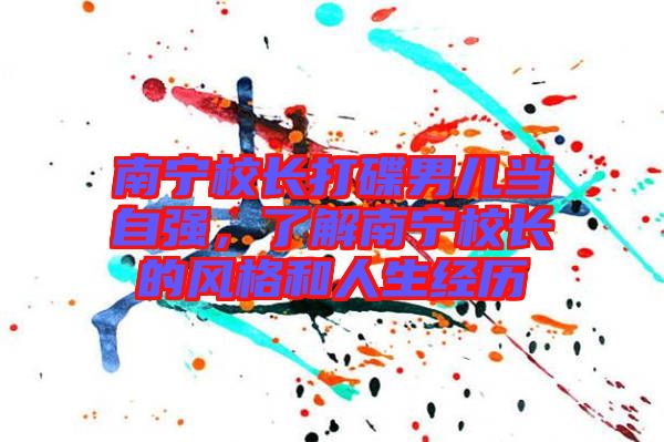 南寧校長打碟男兒當(dāng)自強(qiáng)，了解南寧校長的風(fēng)格和人生經(jīng)歷