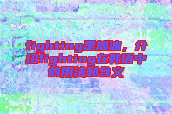 fighting是加油，介紹fighting在韓語中的用法和含義