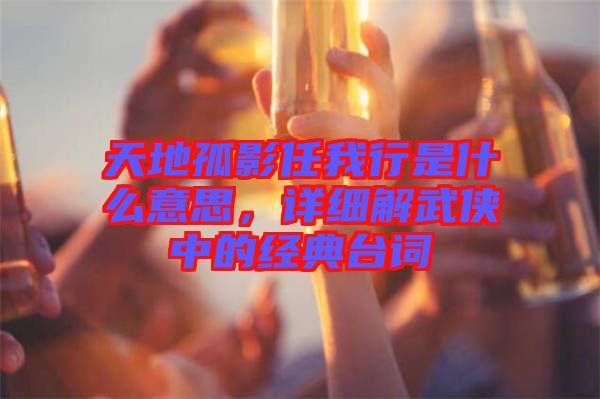 天地孤影任我行是什么意思，詳細解武俠中的經(jīng)典臺詞