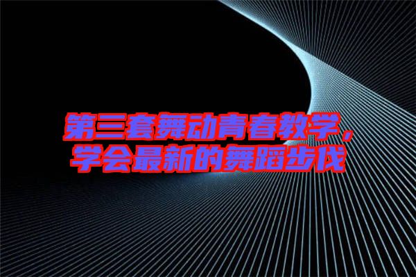 第三套舞動青春教學(xué)，學(xué)會最新的舞蹈步伐