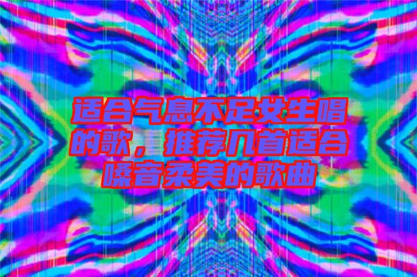 適合氣息不足女生唱的歌，推薦幾首適合嗓音柔美的歌曲
