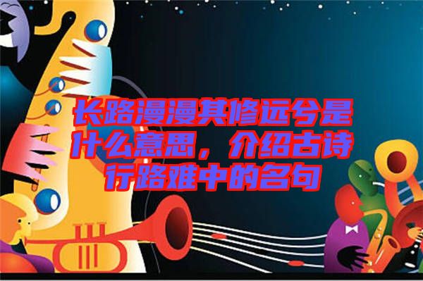 長(zhǎng)路漫漫其修遠(yuǎn)兮是什么意思，介紹古詩(shī)行路難中的名句