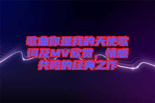 歌曲你是我的天使歌詞及MV欣賞，情感共鳴的經(jīng)典之作