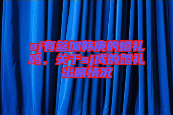 sj有參加韓庚的婚禮嗎，關(guān)于sj成的婚禮出席情況