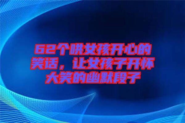 62個(gè)哄女孩開(kāi)心的笑話，讓女孩子開(kāi)懷大笑的幽默段子