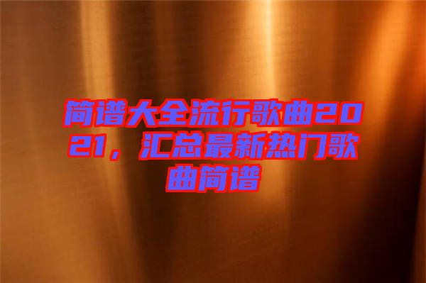 簡(jiǎn)譜大全流行歌曲2021，匯總最新熱門(mén)歌曲簡(jiǎn)譜