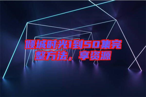 傾城時光1到50集完整方法，享資源