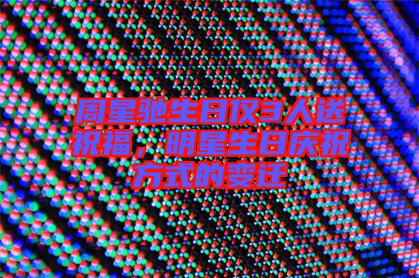 周星馳生日僅3人送祝福，明星生日慶祝方式的變遷