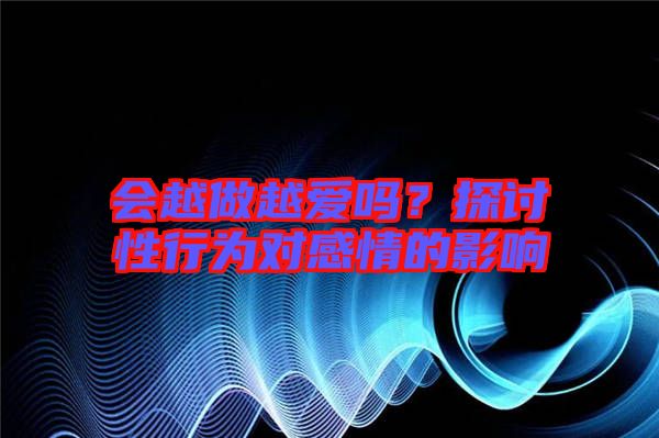 會(huì)越做越愛嗎？探討性行為對(duì)感情的影響