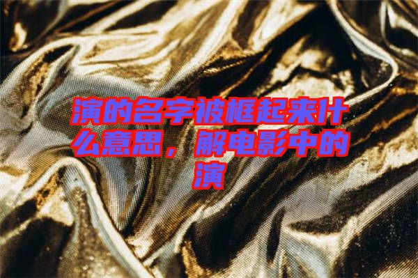 演的名字被框起來(lái)什么意思，解電影中的演