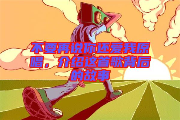 不要再說你還愛我原唱，介紹這首歌背后的故事