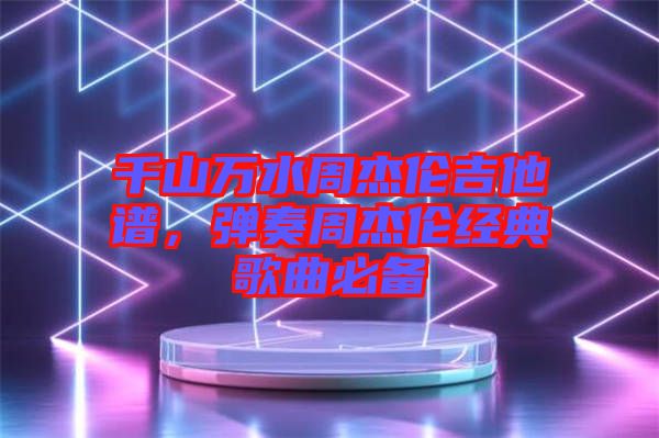 千山萬水周杰倫吉他譜，彈奏周杰倫經(jīng)典歌曲必備