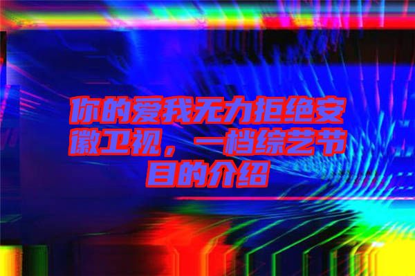 你的愛我無力拒絕安徽衛(wèi)視，一檔綜藝節(jié)目的介紹