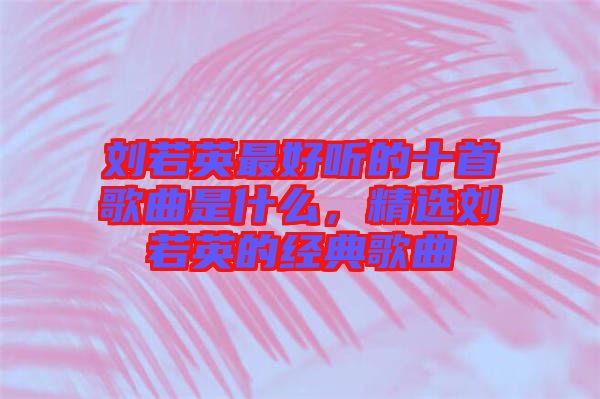 劉若英最好聽的十首歌曲是什么，精選劉若英的經(jīng)典歌曲