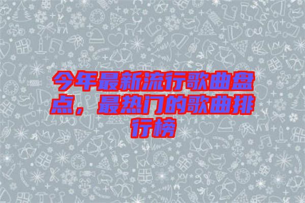 今年最新流行歌曲盤點，最熱門的歌曲排行榜
