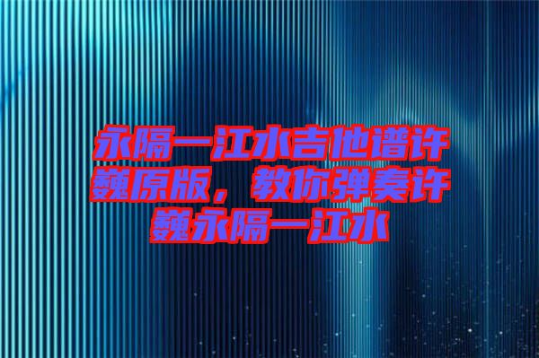 永隔一江水吉他譜許巍原版，教你彈奏許巍永隔一江水