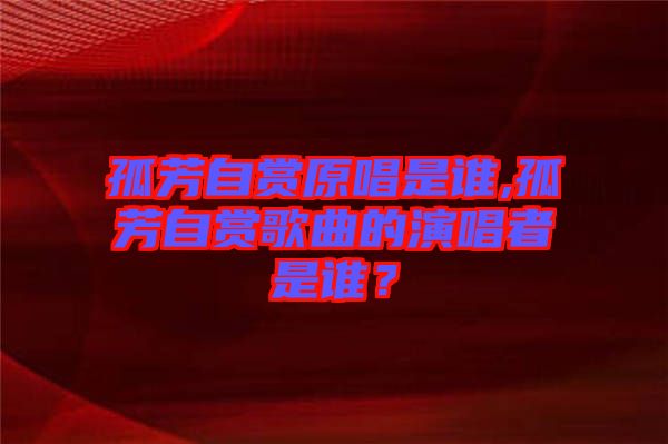 孤芳自賞原唱是誰(shuí),孤芳自賞歌曲的演唱者是誰(shuí)？