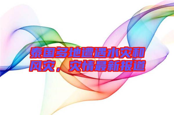 泰國多地遭遇水災(zāi)和風(fēng)災(zāi)，災(zāi)情最新報道