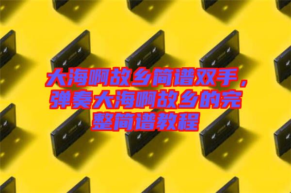 大海啊故鄉(xiāng)簡譜雙手，彈奏大海啊故鄉(xiāng)的完整簡譜教程
