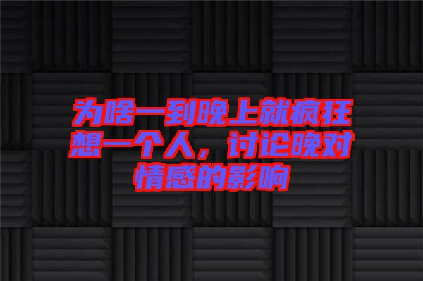 為啥一到晚上就瘋狂想一個(gè)人，討論晚對(duì)情感的影響