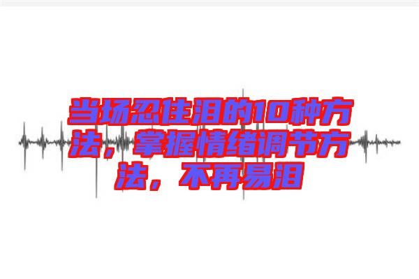 當(dāng)場(chǎng)忍住淚的10種方法，掌握情緒調(diào)節(jié)方法，不再易淚