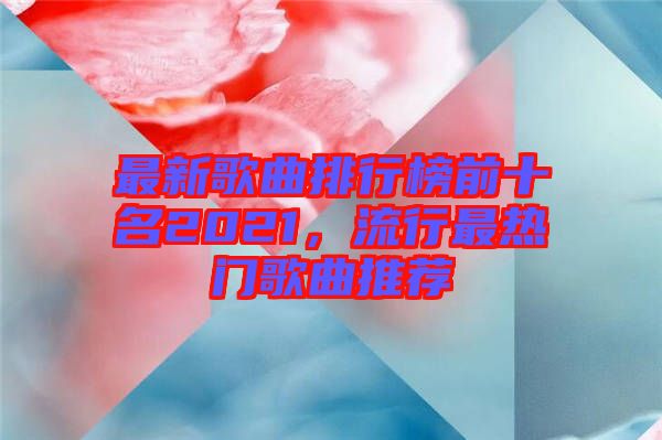 最新歌曲排行榜前十名2021，流行最熱門歌曲推薦
