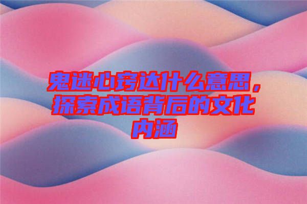 鬼迷心竅達(dá)什么意思，探索成語背后的文化內(nèi)涵