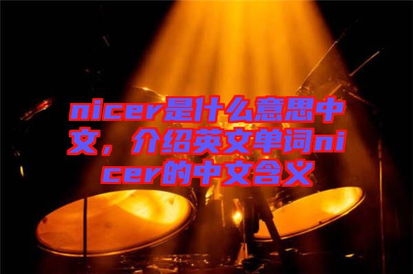 nicer是什么意思中文，介紹英文單詞nicer的中文含義