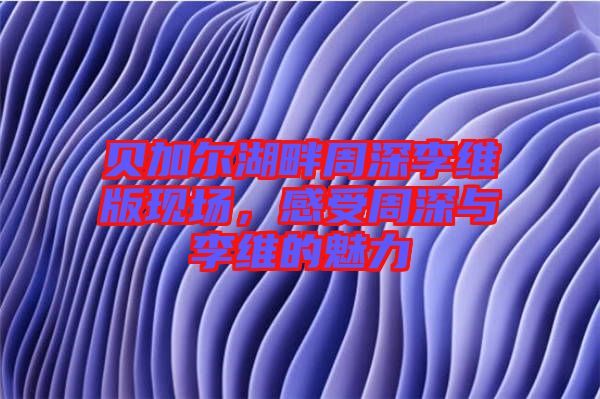 貝加爾湖畔周深李維版現(xiàn)場(chǎng)，感受周深與李維的魅力