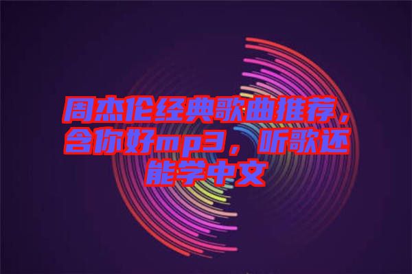 周杰倫經典歌曲推薦，含你好mp3，聽歌還能學中文