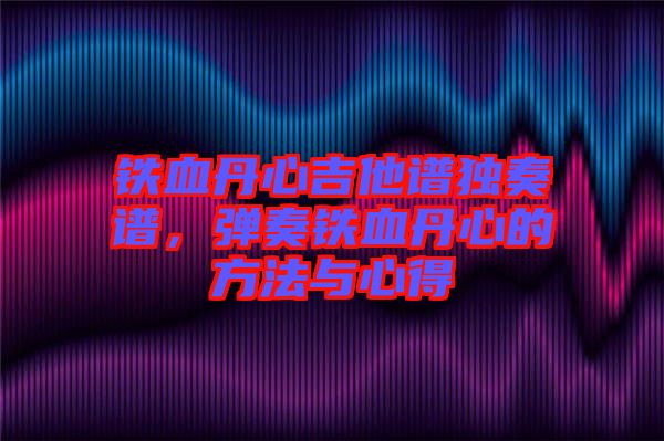 鐵血丹心吉他譜獨(dú)奏譜，彈奏鐵血丹心的方法與心得