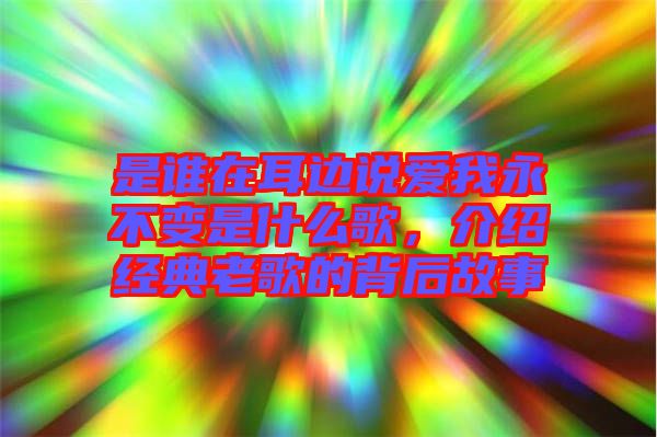 是誰(shuí)在耳邊說(shuō)愛(ài)我永不變是什么歌，介紹經(jīng)典老歌的背后故事