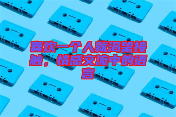 喜歡一個(gè)人就渴望接觸，情感交流中的語言