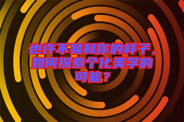 也許不易和你的樣子，如何探索個化美學的可能？