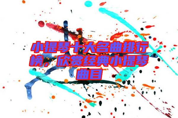 小提琴十大名曲排行榜，欣賞經(jīng)典小提琴曲目