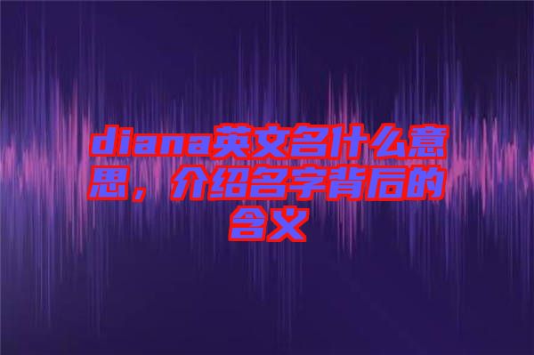 diana英文名什么意思，介紹名字背后的含義