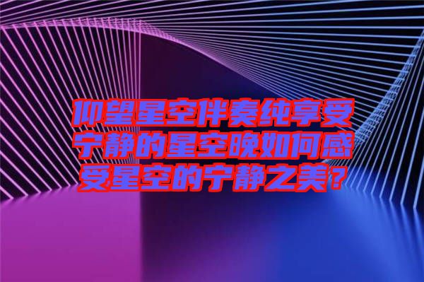 仰望星空伴奏純享受寧靜的星空晚如何感受星空的寧靜之美？