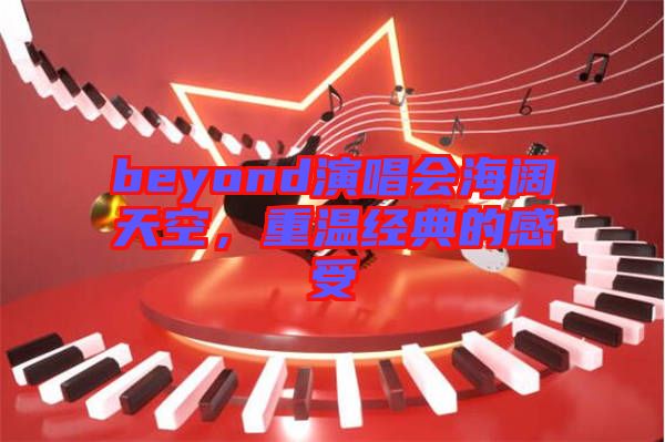 beyond演唱會(huì)海闊天空，重溫經(jīng)典的感受