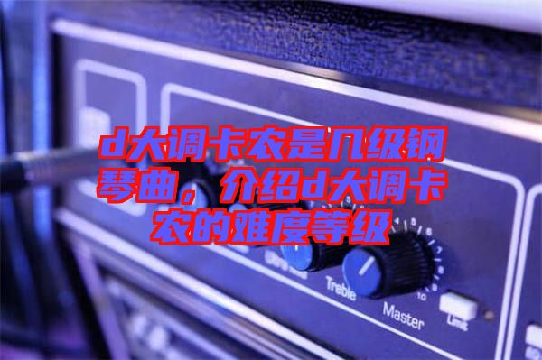 d大調(diào)卡農(nóng)是幾級(jí)鋼琴曲，介紹d大調(diào)卡農(nóng)的難度等級(jí)