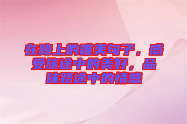 在路上的唯美句子，感受旅途中的美好，品味路途中的情感