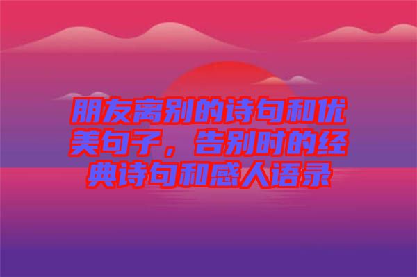 朋友離別的詩句和優(yōu)美句子，告別時的經(jīng)典詩句和感人語錄