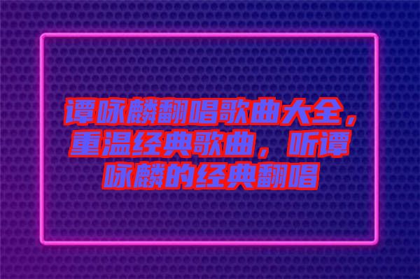 譚詠麟翻唱歌曲大全，重溫經(jīng)典歌曲，聽譚詠麟的經(jīng)典翻唱