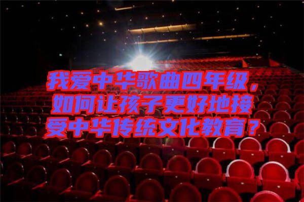我愛中華歌曲四年級，如何讓孩子更好地接受中華傳統(tǒng)文化教育？