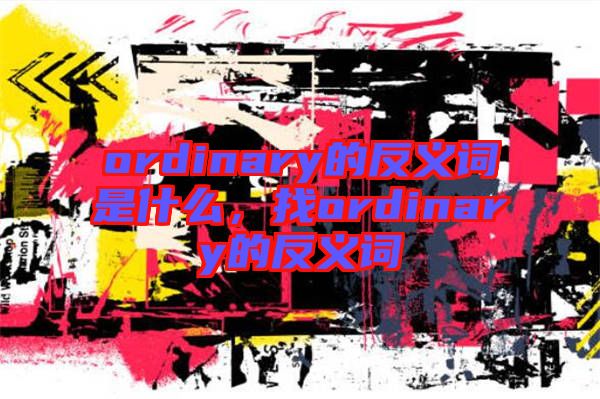 ordinary的反義詞是什么，找ordinary的反義詞