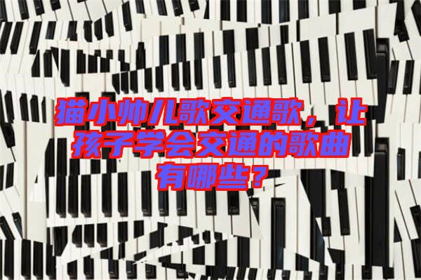 貓小帥兒歌交通歌，讓孩子學(xué)會(huì)交通的歌曲有哪些？