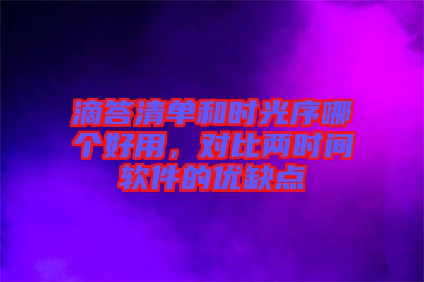 滴答清單和時(shí)光序哪個(gè)好用，對(duì)比兩時(shí)間軟件的優(yōu)缺點(diǎn)