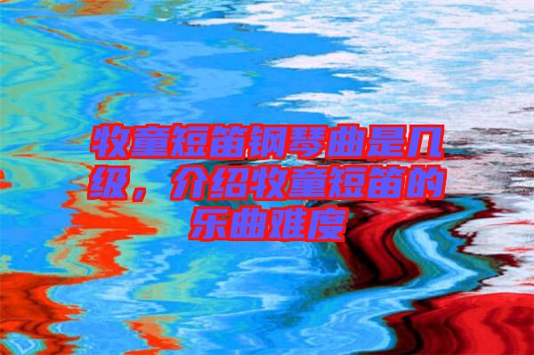 牧童短笛鋼琴曲是幾級，介紹牧童短笛的樂曲難度