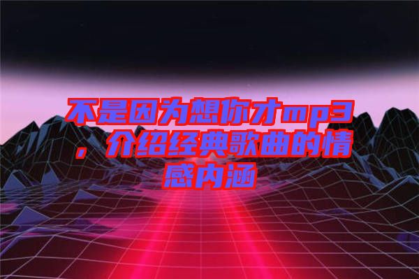 不是因?yàn)橄肽悴舖p3，介紹經(jīng)典歌曲的情感內(nèi)涵