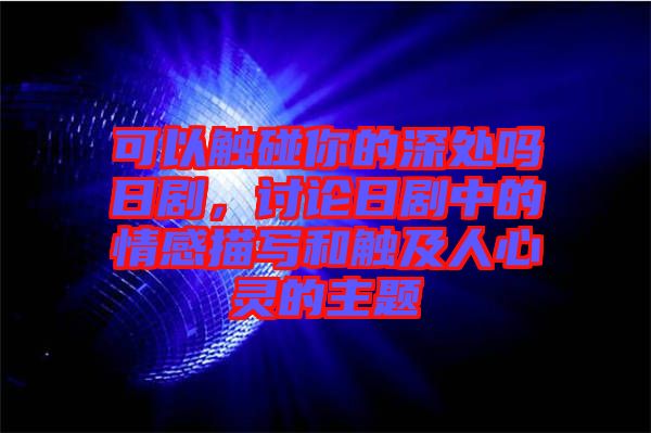 可以觸碰你的深處嗎日劇，討論日劇中的情感描寫和觸及人心靈的主題