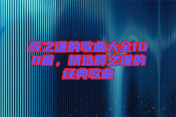 薛之謙的歌曲大全100首，精選薛之謙的經(jīng)典歌曲